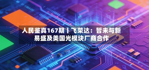 人民鉴真167期丨飞荣达：暂未与新易盛及美国光模块厂商合作