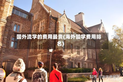 国外流学的费用最贵(海外留学费用排名)-第2张图片