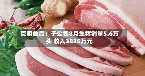克明食品:子公司8月生猪销量5.6万头 收入3835万元-第3张图片