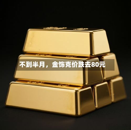 不到半月，金饰克价跌去80元-第2张图片