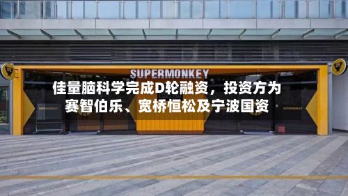 佳量脑科学完成D轮融资，投资方为赛智伯乐、宽桥恒松及宁波国资