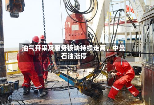 油气开采及服务板块持续走高，中曼石油涨停-第2张图片