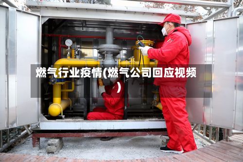 燃气行业疫情(燃气公司回应视频)-第2张图片