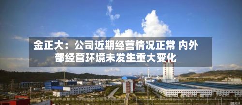金正大：公司近期经营情况正常 内外部经营环境未发生重大变化-第2张图片