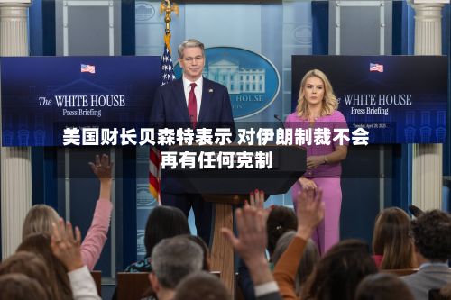 美国财长贝森特表示 对伊朗制裁不会再有任何克制-第2张图片