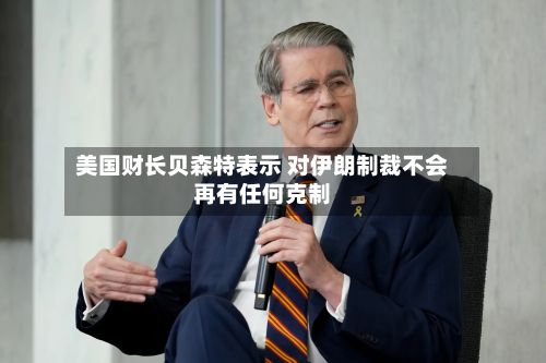 美国财长贝森特表示 对伊朗制裁不会再有任何克制