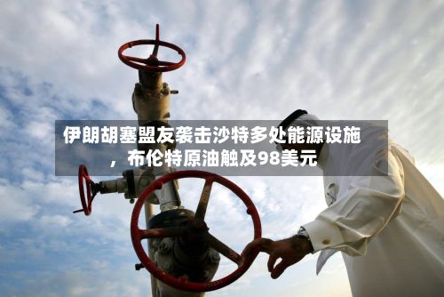 伊朗胡塞盟友袭击沙特多处能源设施	，布伦特原油触及98美元-第1张图片