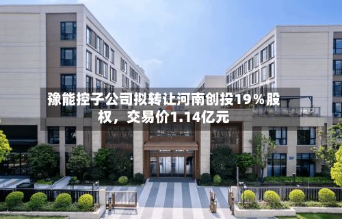 豫能控子公司拟转让河南创投19％股权，交易价1.14亿元-第1张图片