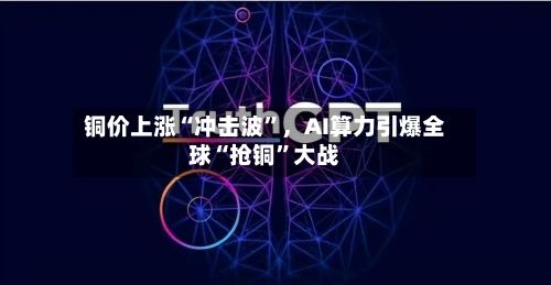 铜价上涨“冲击波	”，AI算力引爆全球“抢铜”大战-第3张图片