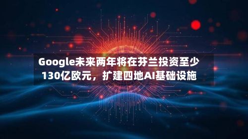 Google未来两年将在芬兰投资至少130亿欧元，扩建四地AI基础设施-第2张图片