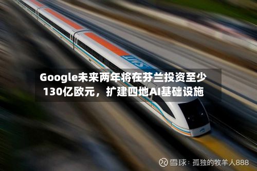 Google未来两年将在芬兰投资至少130亿欧元,扩建四地AI基础设施