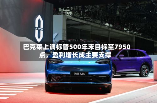 巴克莱上调标普500年末目标至7950点	，盈利增长成主要支撑-第2张图片