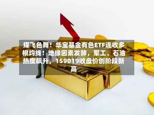 煤飞色舞!华宝基金有色ETF连收多根均线!地缘因素发酵,军工、石油热度飙升,159019收盘价创阶段新高
