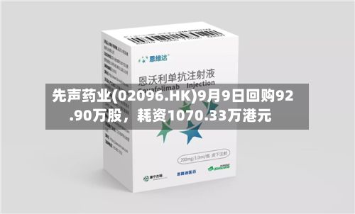 先声药业(02096.HK)9月9日回购92.90万股，耗资1070.33万港元