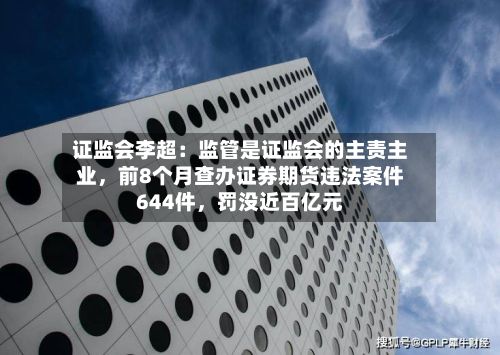 证监会李超：监管是证监会的主责主业，前8个月查办证券期货违法案件644件，罚没近百亿元-第2张图片