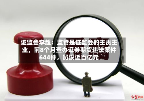 证监会李超：监管是证监会的主责主业	，前8个月查办证券期货违法案件644件，罚没近百亿元-第3张图片