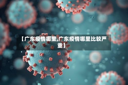 【广东疫情哪里,广东疫情哪里比较严重】-第2张图片