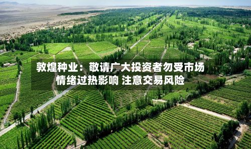 敦煌种业：敬请广大投资者勿受市场情绪过热影响 注意交易风险