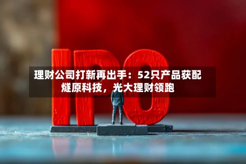 理财公司打新再出手：52只产品获配燧原科技，光大理财领跑-第2张图片