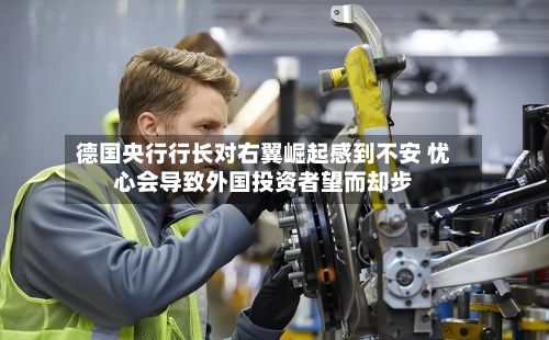 德国央行行长对右翼崛起感到不安 忧心会导致外国投资者望而却步-第2张图片