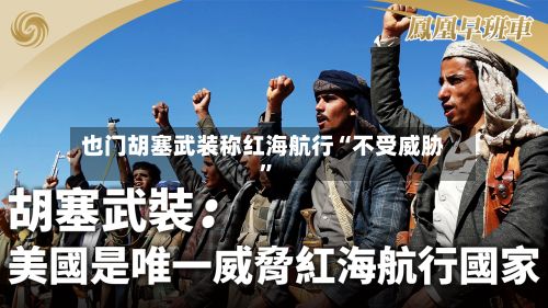 也门胡塞武装称红海航行“不受威胁”-第2张图片