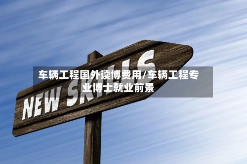 车辆工程国外读博费用/车辆工程专业博士就业前景