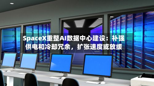 SpaceX重整AI数据中心建设：补强供电和冷却冗余，扩张速度或放缓-第2张图片