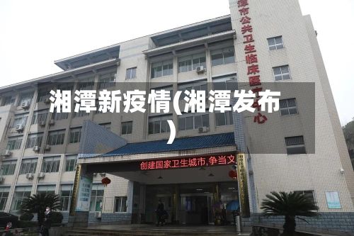 湘潭新疫情(湘潭发布)-第3张图片