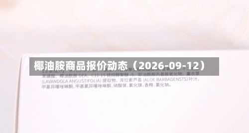 椰油胺商品报价动态(2026-09-12)-第2张图片