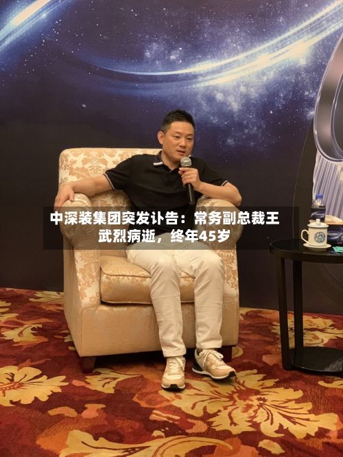 中深装集团突发讣告:常务副总裁王武烈病逝,终年45岁