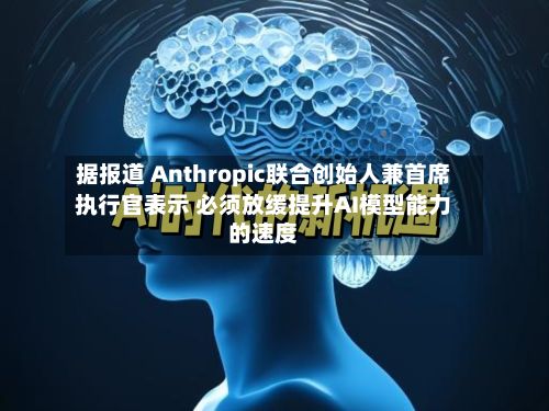 据报道 Anthropic联合创始人兼首席执行官表示 必须放缓提升AI模型能力的速度