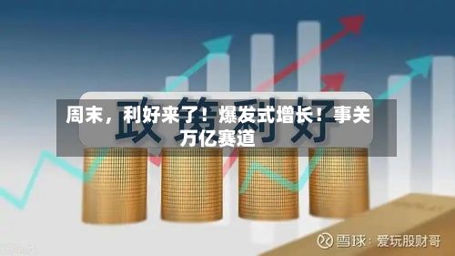 周末，利好来了！爆发式增长！事关万亿赛道-第2张图片