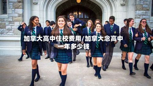 加拿大高中住校费用/加拿大念高中一年多少钱
