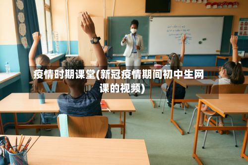 疫情时期课堂(新冠疫情期间初中生网课的视频)