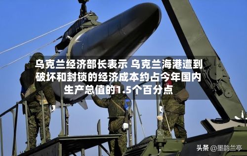 乌克兰经济部长表示 乌克兰海港遭到破坏和封锁的经济成本约占今年国内生产总值的1.5个百分点-第2张图片