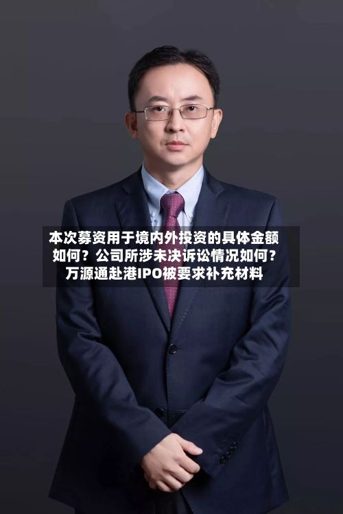 本次募资用于境内外投资的具体金额如何？公司所涉未决诉讼情况如何？万源通赴港IPO被要求补充材料